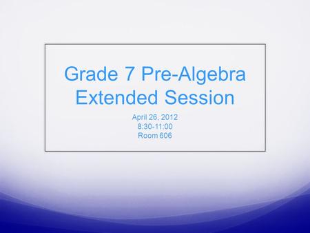 Grade 7 Pre-Algebra Extended Session April 26, 2012 8:30-11:00 Room 606.