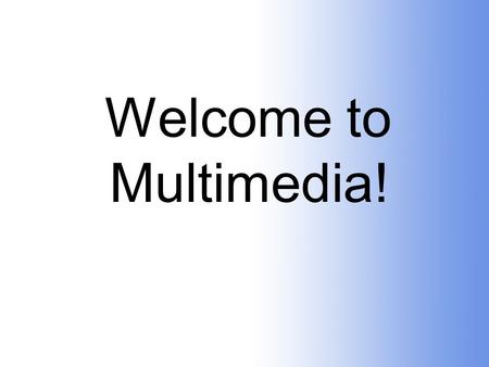 Welcome to Multimedia! “Multimedia is for people who gladly take up new challenges and are unafraid of learning curves and intensely creative work.”