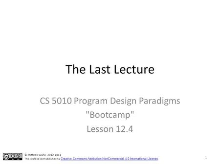 The Last Lecture CS 5010 Program Design Paradigms Bootcamp Lesson 12.4 © Mitchell Wand, 2012-2014 This work is licensed under a Creative Commons Attribution-NonCommercial.