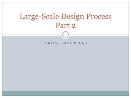 DIGITAL GAME PROG I Large-Scale Design Process Part 2.