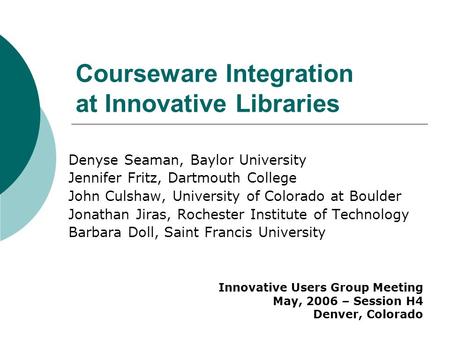 Courseware Integration at Innovative Libraries Denyse Seaman, Baylor University Jennifer Fritz, Dartmouth College John Culshaw, University of Colorado.