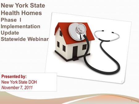 New York State Health Homes Phase I Implementation Update Statewide Webinar Presented by: New York State DOH November 7, 2011 1.