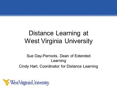 Distance Learning at West Virginia University Sue Day-Perroots, Dean of Extended Learning Cindy Hart, Coordinator for Distance Learning.