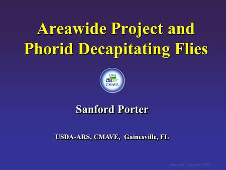 Areawide Project and Phorid Decapitating Flies Sanford Porter USDA-ARS, CMAVE, Gainesville, FL Sanford Porter USDA-ARS, CMAVE, Gainesville, FL Areawide.