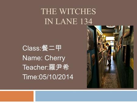 THE WITCHES IN LANE 134 Class: 餐二甲 Name: Cherry Teacher: 羅尹希 Time:05/10/2014.