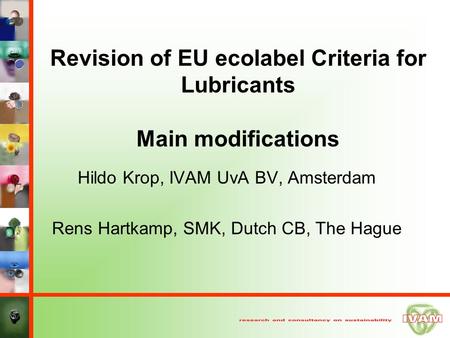 Revision of EU ecolabel Criteria for Lubricants Main modifications Hildo Krop, IVAM UvA BV, Amsterdam Rens Hartkamp, SMK, Dutch CB, The Hague.