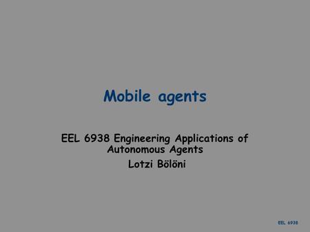 EEL 6938 Mobile agents EEL 6938 Engineering Applications of Autonomous Agents Lotzi Bölöni.