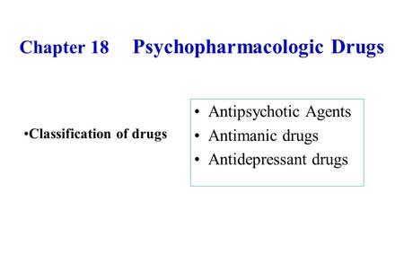 Chapter 18 Psychopharmacologic Drugs Antipsychotic Agents Antimanic drugs Antidepressant drugs Classification of drugs.