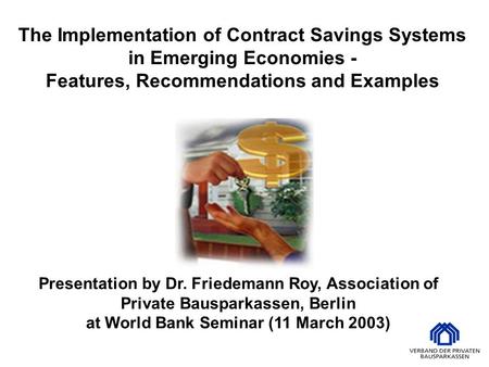 Presentation by Dr. Friedemann Roy, Association of Private Bausparkassen, Berlin at World Bank Seminar (11 March 2003) The Implementation of Contract Savings.