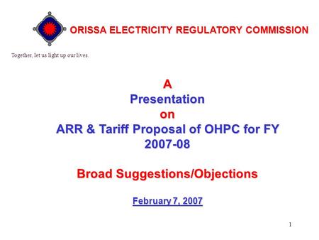 1 APresentationon ARR & Tariff Proposal of OHPC for FY 2007-08 BroadSuggestions/Objections Broad Suggestions/Objections February 7, 2007 Together, let.