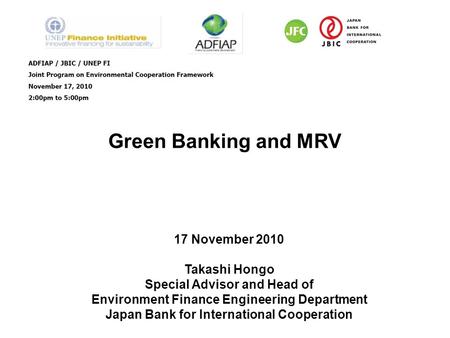 Green Banking and MRV 17 November 2010 Takashi Hongo Special Advisor and Head of Environment Finance Engineering Department Japan Bank for International.