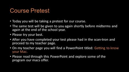 Course Pretest Today you will be taking a pretest for our course. The same test will be given to you again shortly before midterms and again at the end.