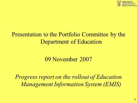 1 Presentation to the Portfolio Committee by the Department of Education 09 November 2007 Progress report on the rollout of Education Management Information.