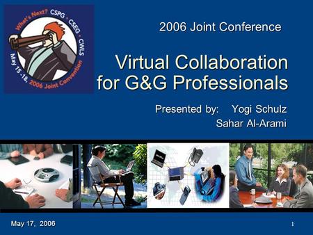 1 Virtual Collaboration for G&G Professionals Presented by:Yogi Schulz Sahar Al-Arami May 17, 2006 2006 Joint Conference.