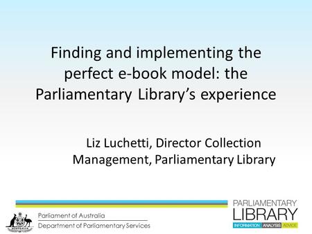 Department of Parliamentary Services Parliament of Australia Finding and implementing the perfect e-book model: the Parliamentary Library’s experience.