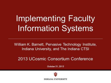 October 31, 2013 Implementing Faculty Information Systems William K. Barnett, Pervasive Technology Institute, Indiana University, and The Indiana CTSI.