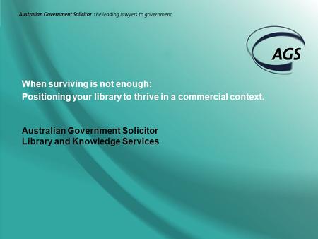 When surviving is not enough: Positioning your library to thrive in a commercial context. Australian Government Solicitor Library and Knowledge Services.