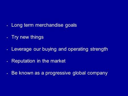 Long term merchandise goals Try new things Leverage our buying and operating strength Reputation in the market Be known as a progressive global company.
