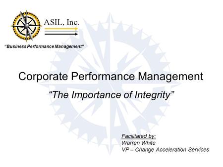 “Business Performance Management” Corporate Performance Management “The Importance of Integrity” Facilitated by: Warren White VP – Change Acceleration.
