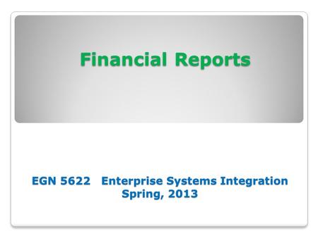 Financial Reports EGN 5622 Enterprise Systems Integration Spring, 2013 Financial Reports EGN 5622 Enterprise Systems Integration Spring, 2013.
