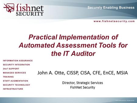 Practical Implementation of Automated Assessment Tools for the IT Auditor John A. Otte, CISSP, CISA, CFE, EnCE, MSIA Director, Strategic Services FishNet.