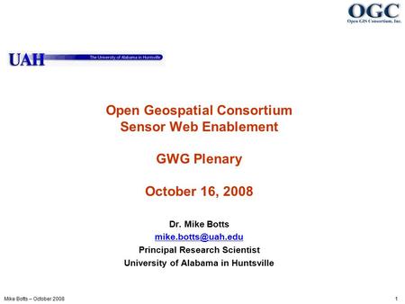 Mike Botts – October 2008 1 Open Geospatial Consortium Sensor Web Enablement GWG Plenary October 16, 2008 Dr. Mike Botts Principal Research.