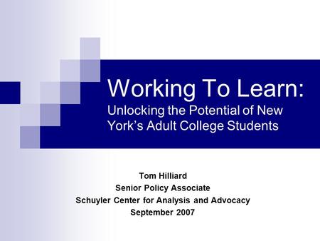 Working To Learn: Unlocking the Potential of New York’s Adult College Students Tom Hilliard Senior Policy Associate Schuyler Center for Analysis and Advocacy.