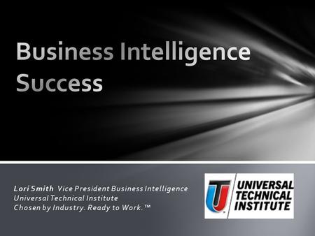 Lori Smith Vice President Business Intelligence Universal Technical Institute Chosen by Industry. Ready to Work.™