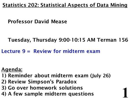 1 Statistics 202: Statistical Aspects of Data Mining Professor David Mease Tuesday, Thursday 9:00-10:15 AM Terman 156 Lecture 9 = Review for midterm exam.