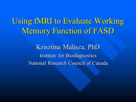 Using fMRI to Evaluate Working Memory Function of FASD Krisztina Malisza, PhD Institute for Biodiagnostics National Research Council of Canada.