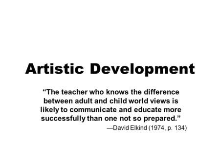 Artistic Development “The teacher who knows the difference between adult and child world views is likely to communicate and educate more successfully than.