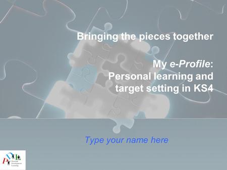 Bringing the pieces together My e-Profile: Personal learning and target setting in KS4 Type your name here.