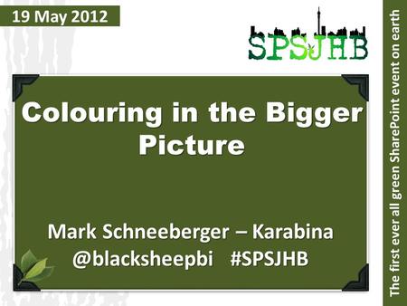 19 May 2012 Colouring in the Bigger Picture Mark Schneeberger – #SPSJHB The first ever all green SharePoint event on earth.