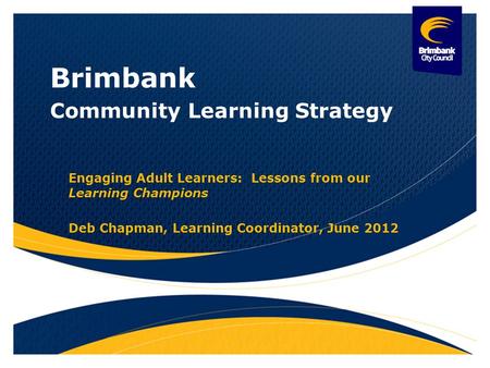 Brimbank Community Learning Strategy Engaging Adult Learners: Lessons from our Learning Champions Deb Chapman, Learning Coordinator, June 2012.