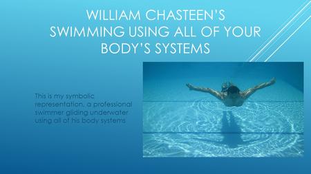 WILLIAM CHASTEEN’S SWIMMING USING ALL OF YOUR BODY’S SYSTEMS This is my symbolic representation, a professional swimmer gliding underwater using all of.
