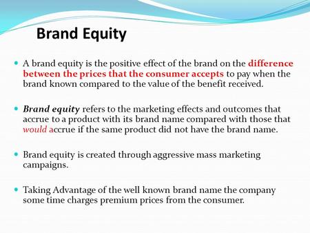 Brand Equity A brand equity is the positive effect of the brand on the difference between the prices that the consumer accepts to pay when the brand known.