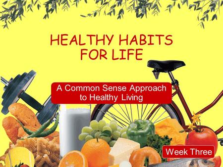 HEALTHY HABITS FOR LIFE A Common Sense Approach to Healthy Living Week Three.