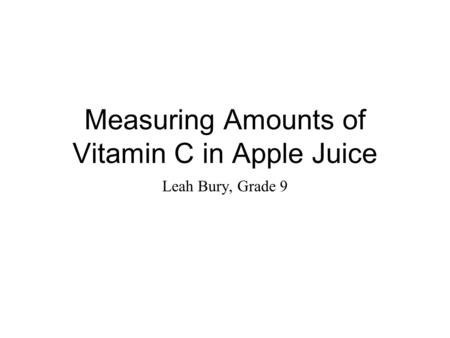 Measuring Amounts of Vitamin C in Apple Juice Leah Bury, Grade 9.