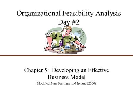 Organizational Feasibility Analysis Day #2 Chapter 5: Developing an Effective Business Model Modified from Barringer and Ireland (2006)