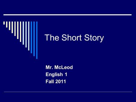 The Short Story Mr. McLeod English 1 Fall 2011. What is a short story?  A short piece of prose fiction, having few characters, and follows definite plot.