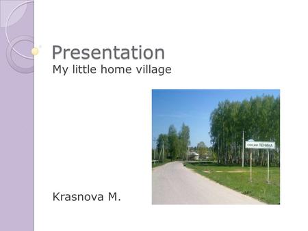 Presentation My little home village Krasnova M.. I live in Begichevo. My home village is small. You cannot find it on the map of our great motherland.