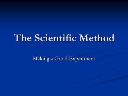 The Scientific Method Making a Good Experiment. The Scientific Method Is the driving force for all scientific progression. Is the driving force for all.