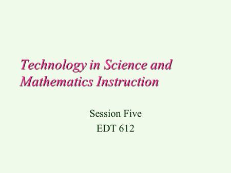 Technology in Science and Mathematics Instruction Session Five EDT 612.