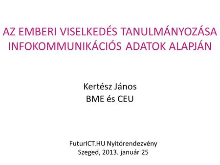 AZ EMBERI VISELKEDÉS TANULMÁNYOZÁSA INFOKOMMUNIKÁCIÓS ADATOK ALAPJÁN Kertész János BME és CEU FuturICT.HU Nyitórendezvény Szeged, 2013. január 25.