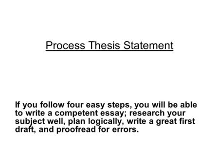Process Thesis Statement If you follow four easy steps, you will be able to write a competent essay; research your subject well, plan logically, write.