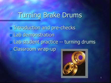 1 Turning Brake Drums n Introduction and pre-checks n Lab demonstration n Lab student practice -- turning drums n Classroom wrap-up.