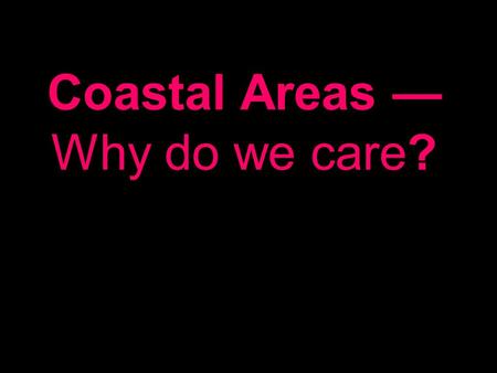 Coastal Areas — Why do we care?. Popular More than 60% of world’s population lives within 60 miles of the coast.