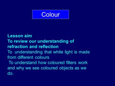 Colour Lesson aim To review our understanding of refraction and reflection To understanding that white light is made from different colours To understand.