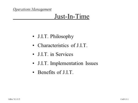 MBA.782.J.I.T.CAJ9.10.1 Operations Management Just-In-Time J.I.T. Philosophy Characteristics of J.I.T. J.I.T. in Services J.I.T. Implementation Issues.