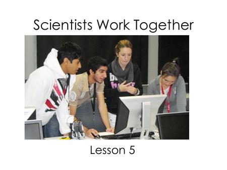 Scientists Work Together Lesson 5. Why is it important for scientists to work together? All scientists bring their own ideas to the group. The more ideas.